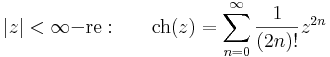 |z|<\infty\mathrm{-re:}\quad\quad \mathrm{ch}(z)=\sum\limits_{n=0}^{\infty} \frac{1}{(2n)!}z^{2n}\,
