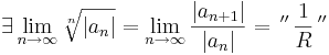 \exists\lim\limits_{n\to \infty}\sqrt[n]{|a_n|}=\lim\limits_{n\to \infty}\frac{|a_{n+1}|}{|a_n|}=\,''\,\frac{1}{R}\,''