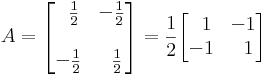 A=
\begin{bmatrix}
\;\;\frac{1}{2} & -\frac{1}{2}\\
& \\
-\frac{1}{2} & \;\;\frac{1}{2}
\end{bmatrix}=\frac{1}{2}\begin{bmatrix}
\;\;1 & -1\\
-1 & \;\;1
\end{bmatrix}