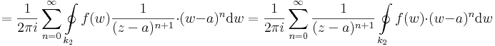 =\frac{1}{2\pi i}\sum\limits_{n=0}^{\infty}\oint\limits_{k_2}f(w)\frac{1}{(z-a)^{n+1}}\cdot(w-a)^n\mathrm{d}w=\frac{1}{2\pi i}\sum\limits_{n=0}^{\infty}\frac{1}{(z-a)^{n+1}}\oint\limits_{k_2}f(w)\cdot(w-a)^n\mathrm{d}w