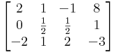  \begin{bmatrix} 2 & 1 & -1 & 8 \\ 0 & \frac{1}{2} & \frac{1}{2} & 1 \\ -2 & 1 & 2 & -3\end{bmatrix}