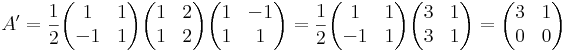 A'=\frac{1}{2}\begin{pmatrix}
1 & 1 \\
-1 & 1
\end{pmatrix}\begin{pmatrix}
1 & 2 \\
1 & 2
\end{pmatrix}\begin{pmatrix}
1 & -1 \\
1 & 1
\end{pmatrix}=\frac{1}{2}\begin{pmatrix}
1 & 1 \\
-1 & 1
\end{pmatrix}\begin{pmatrix}
3 & 1 \\
3 & 1
\end{pmatrix}=\begin{pmatrix}
3 & 1\\
0 & 0\end{pmatrix}