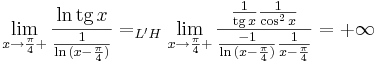 \lim\limits_{x\to \frac{\pi}{4}+ }\frac{\mathrm{ln}\,\mathrm{tg}\, x}{\frac{1}{\mathrm{ln}\,(x-\frac{\pi}{4})}} =_{L'H}\lim\limits_{x\to \frac{\pi}{4}+ }\frac{ \frac{1}{\mathrm{tg}\, x}\frac{1}{\cos^2 x}}{\frac{-1}{\mathrm{ln}\,(x-\frac{\pi}{4}) }\frac{1}{ x-\frac{\pi}{4}} }=+\infty