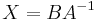 X=BA^{-1}\,