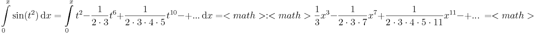 \int\limits_{0}^x\sin (t^2)\,\mathrm{d}x=\int\limits_{0}^x t^2-\frac{1}{2\cdot 3}t^6+\frac{1}{2\cdot 3\cdot 4\cdot 5}t^{10}-+...\,\mathrm{d}x=<math>
:<math>\frac{1}{3}x^3-\frac{1}{2\cdot 3\cdot 7}x^7+\frac{1}{2\cdot 3\cdot 4\cdot 5\cdot 11 }x^{11}-+...\,=<math>