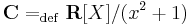 \mathbf{C}=_{\mathrm{def}}\mathbf{R}[X]/(x^2+1)