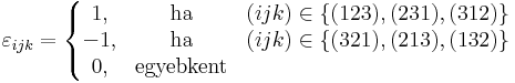 \varepsilon_{ijk}=\left\{\begin{matrix}
1, & \mbox{ha} & (ijk)\in\{(123),(231),(312)\} \\
-1, & \mbox{ha} & (ijk)\in\{(321),(213),(132)\} \\
0, & \mbox{egyebkent}
\end{matrix}\right.