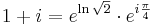 1+i=e^{\ln \sqrt{2}}\cdot e^{i\frac{\pi}{4}}\, 
